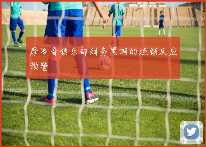 摩洛哥俱乐部财务黑洞的连锁反应预警