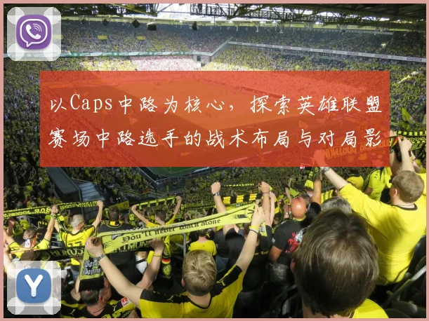以Caps中路为核心，探索英雄联盟赛场中路选手的战术布局与对局影响分析