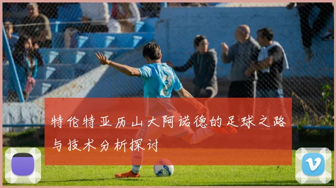 特伦特亚历山大阿诺德的足球之路与技术分析探讨