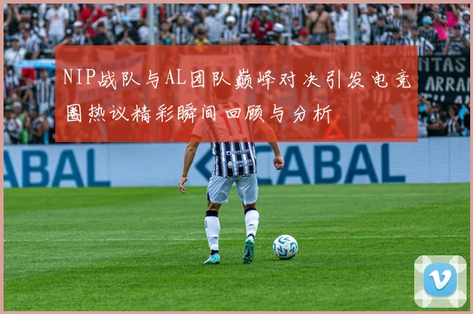 NIP战队与AL团队巅峰对决引发电竞圈热议精彩瞬间回顾与分析