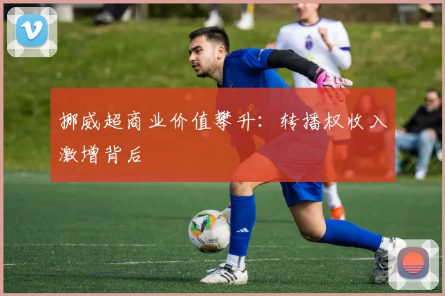 挪威超商业价值攀升：转播权收入激增背后