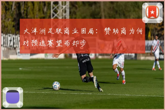 大洋洲足联商业困局：赞助商为何对预选赛望而却步