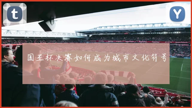 国王杯决赛如何成为城市文化符号