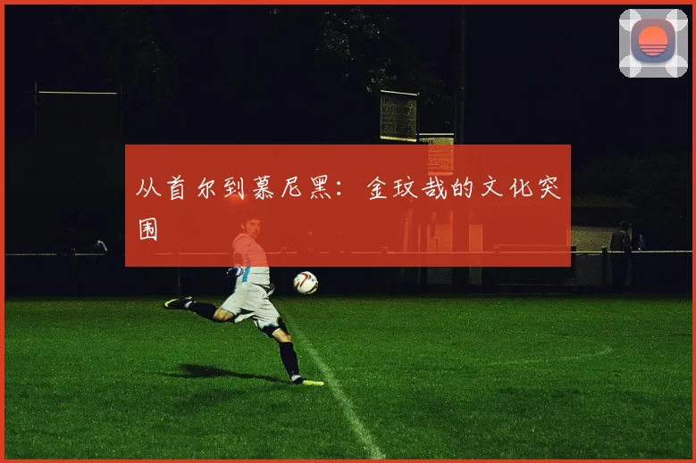 从首尔到慕尼黑：金玟哉的文化突围