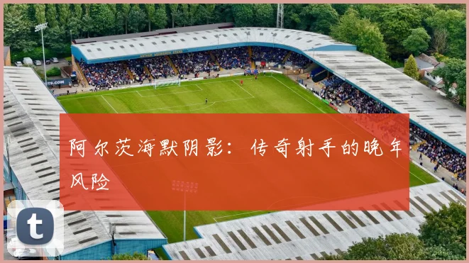 阿尔茨海默阴影：传奇射手的晚年风险