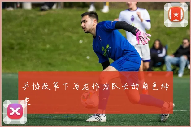 乒协改革下马龙作为队长的角色转变
