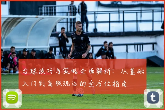 台球技巧与策略全面解析：从基础入门到高级玩法的全方位指南