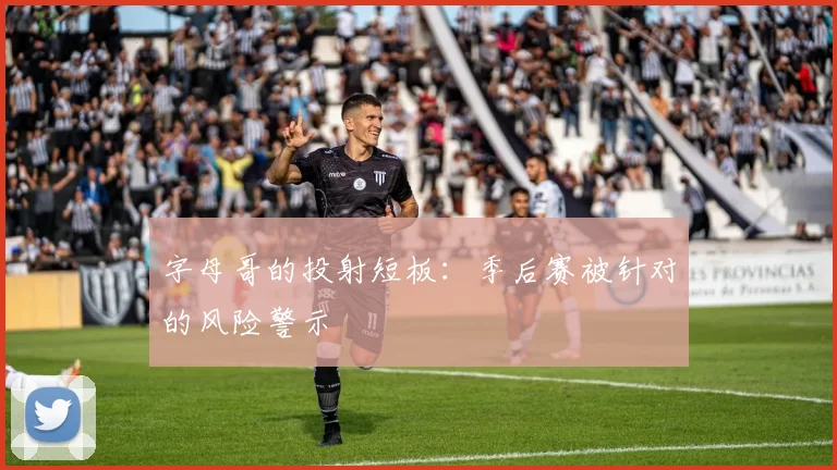 字母哥的投射短板：季后赛被针对的风险警示