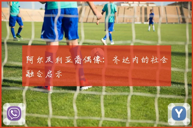 阿尔及利亚裔偶像：齐达内的社会融合启示