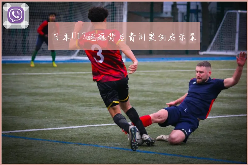 日本U17连冠背后青训案例启示录