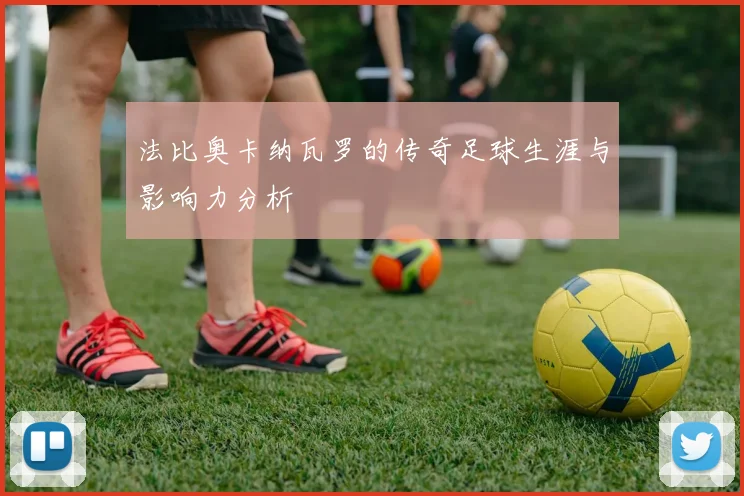 法比奥卡纳瓦罗的传奇足球生涯与影响力分析