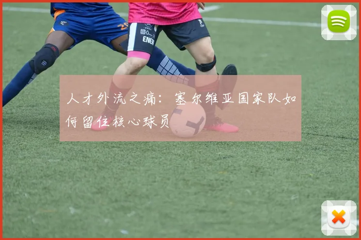 人才外流之痛：塞尔维亚国家队如何留住核心球员