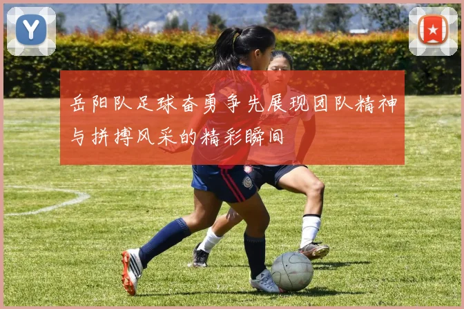 岳阳队足球奋勇争先展现团队精神与拼搏风采的精彩瞬间