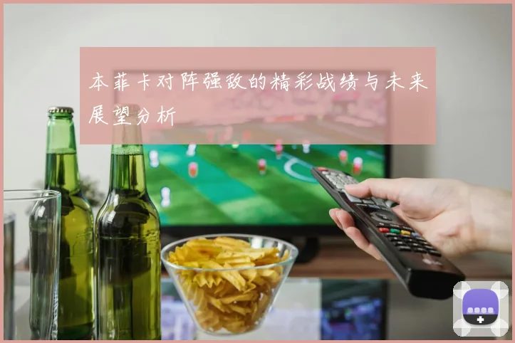 本菲卡对阵强敌的精彩战绩与未来展望分析