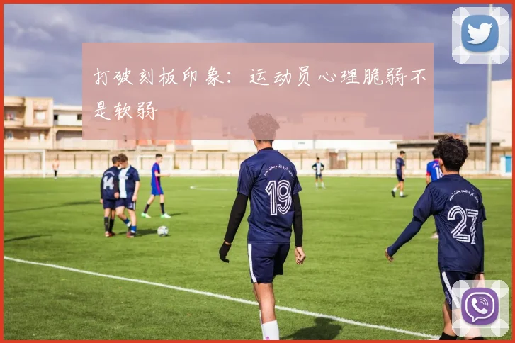打破刻板印象：运动员心理脆弱不是软弱