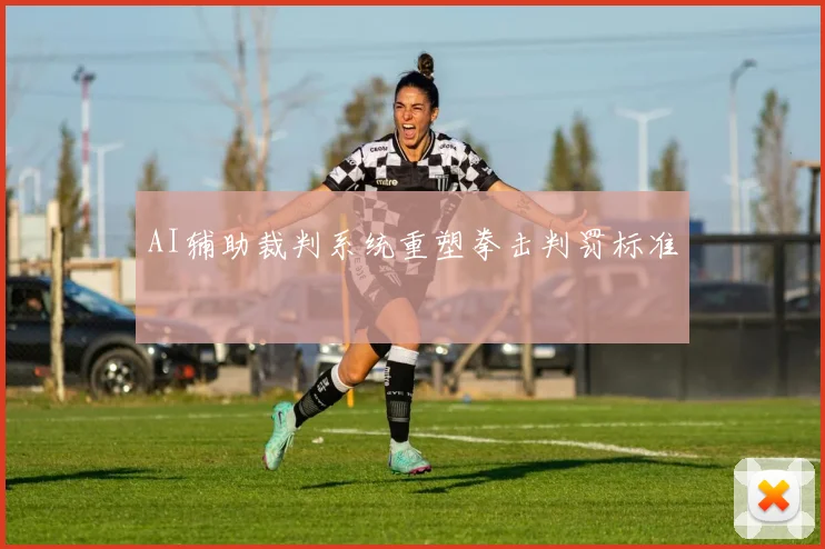 AI辅助裁判系统重塑拳击判罚标准