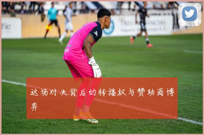 这场对决背后的转播权与赞助商博弈