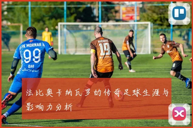 法比奥卡纳瓦罗的传奇足球生涯与影响力分析